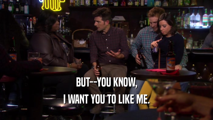 BUT--YOU KNOW, I WANT YOU TO LIKE ME. 