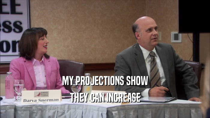 MY PROJECTIONS SHOW THEY CAN INCREASE 
