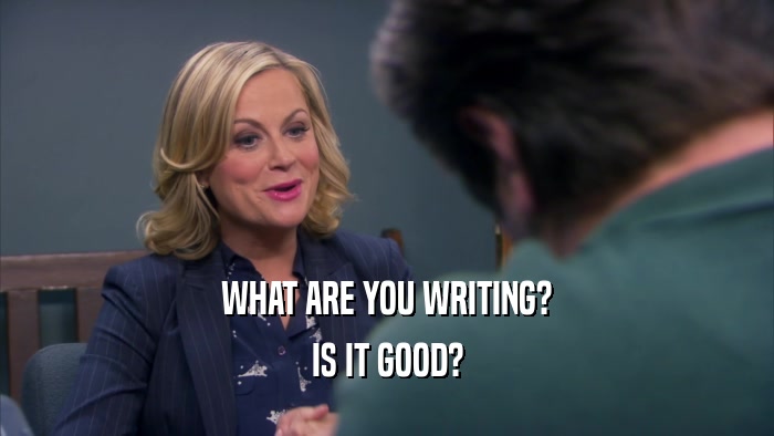 WHAT ARE YOU WRITING? IS IT GOOD? 