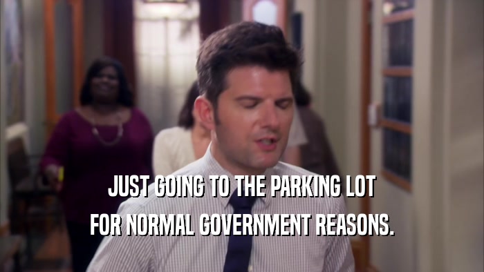 JUST GOING TO THE PARKING LOT FOR NORMAL GOVERNMENT REASONS. 