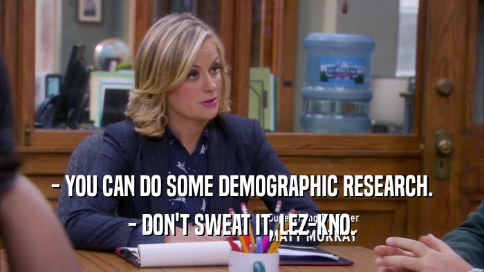 - YOU CAN DO SOME DEMOGRAPHIC RESEARCH. - DON'T SWEAT IT, LEZ-KNO. 