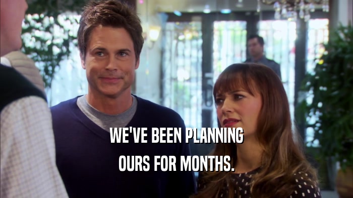 WE'VE BEEN PLANNING OURS FOR MONTHS. 