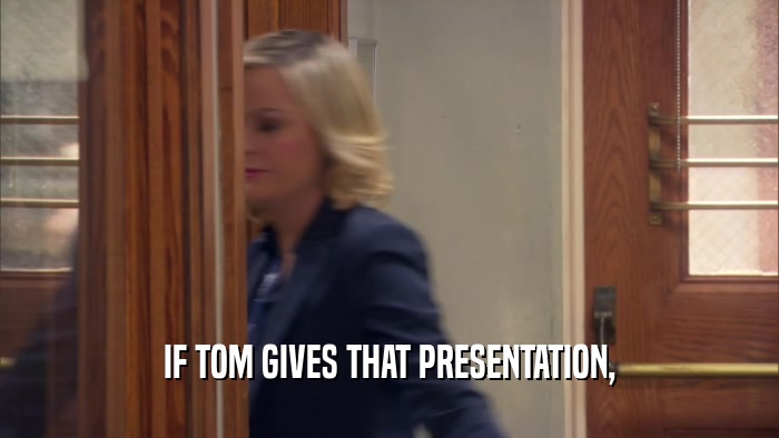 IF TOM GIVES THAT PRESENTATION,  