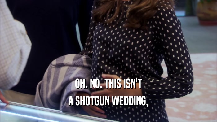 OH. NO. THIS ISN'T A SHOTGUN WEDDING, 