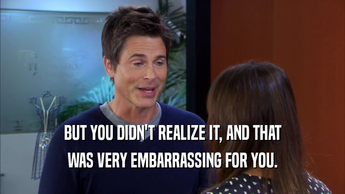 BUT YOU DIDN'T REALIZE IT, AND THAT WAS VERY EMBARRASSING FOR YOU. 