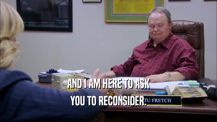 AND I AM HERE TO ASK YOU TO RECONSIDER. 