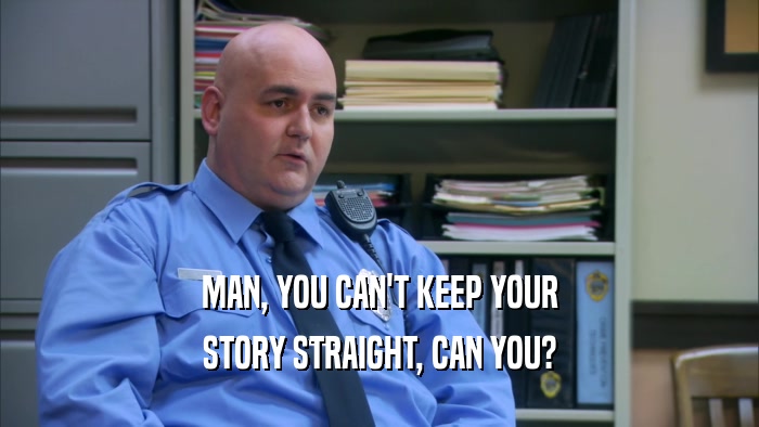 MAN, YOU CAN'T KEEP YOUR STORY STRAIGHT, CAN YOU? 