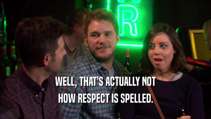 WELL, THAT'S ACTUALLY NOT HOW RESPECT IS SPELLED. 