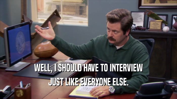 WELL, I SHOULD HAVE TO INTERVIEW JUST LIKE EVERYONE ELSE. 