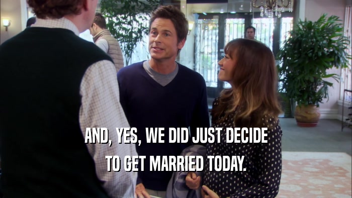 AND, YES, WE DID JUST DECIDE TO GET MARRIED TODAY. 