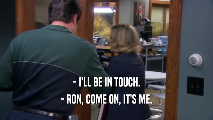 - I'LL BE IN TOUCH. - RON, COME ON, IT'S ME. 