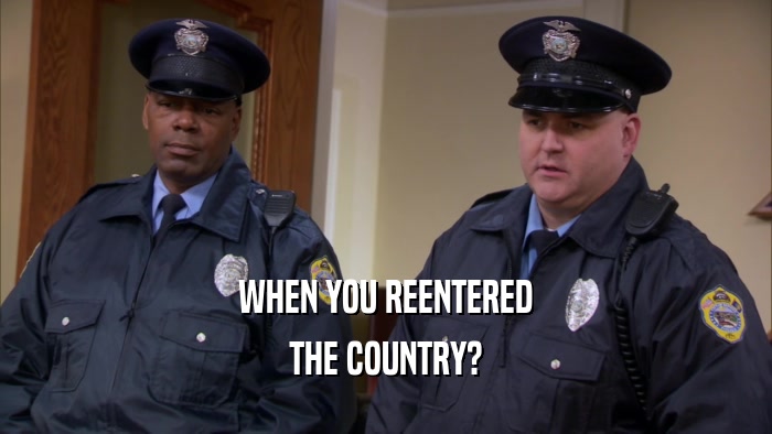 WHEN YOU REENTERED THE COUNTRY? 