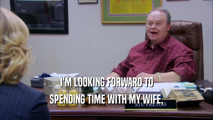 I'M LOOKING FORWARD TO SPENDING TIME WITH MY WIFE, 