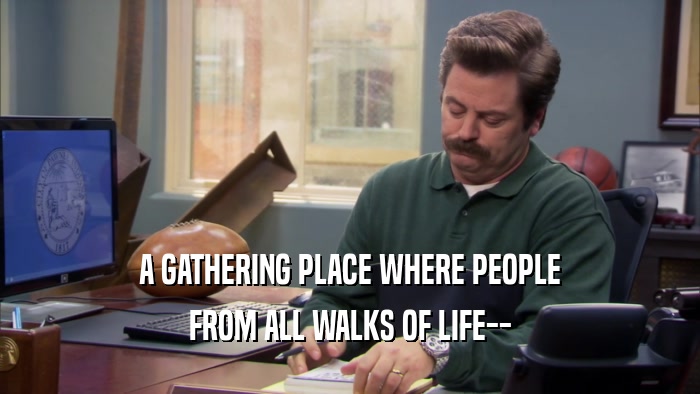 A GATHERING PLACE WHERE PEOPLE FROM ALL WALKS OF LIFE-- 
