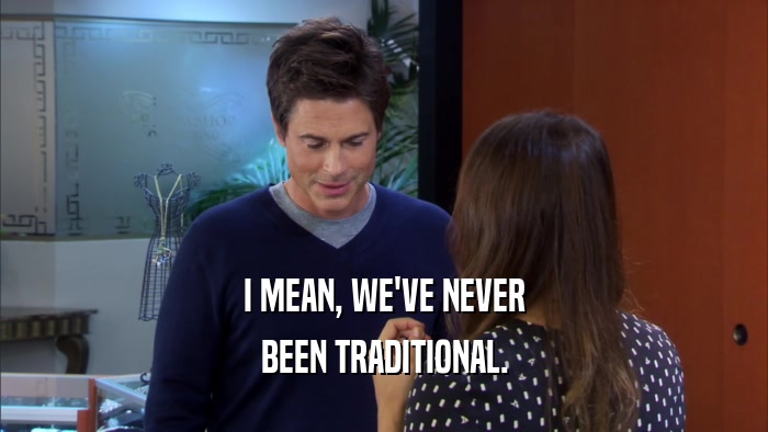 I MEAN, WE'VE NEVER BEEN TRADITIONAL. 