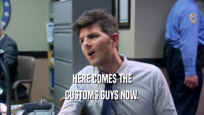 HERE COMES THE CUSTOMS GUYS NOW. 