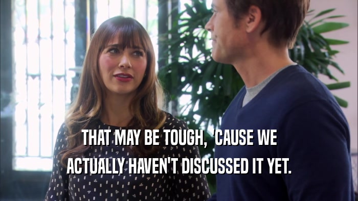 THAT MAY BE TOUGH, 'CAUSE WE ACTUALLY HAVEN'T DISCUSSED IT YET. 