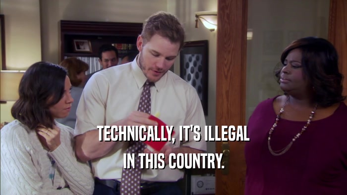 TECHNICALLY, IT'S ILLEGAL IN THIS COUNTRY. 