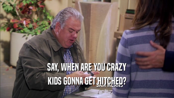 SAY, WHEN ARE YOU CRAZY KIDS GONNA GET HITCHED? 