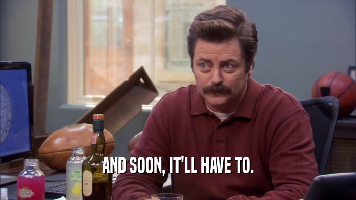 AND SOON, IT'LL HAVE TO.  
