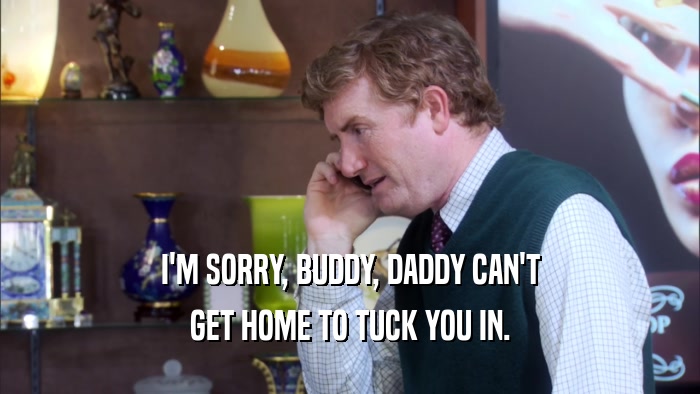 I'M SORRY, BUDDY, DADDY CAN'T GET HOME TO TUCK YOU IN. 