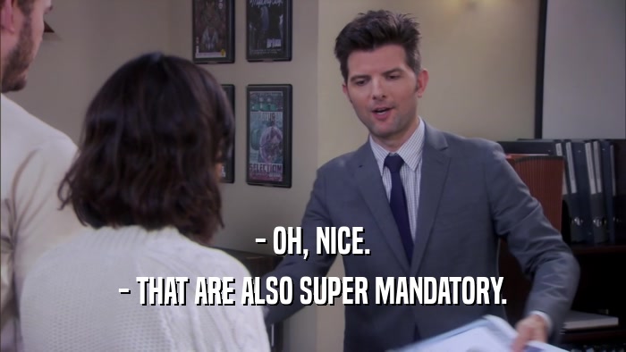 - OH, NICE.
 - THAT ARE ALSO SUPER MANDATORY.
 
