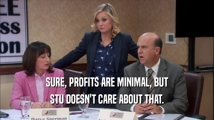 SURE, PROFITS ARE MINIMAL, BUT STU DOESN'T CARE ABOUT THAT. 