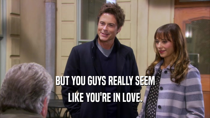 BUT YOU GUYS REALLY SEEM LIKE YOU'RE IN LOVE. 