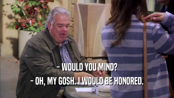 - WOULD YOU MIND? - OH, MY GOSH. I WOULD BE HONORED. 