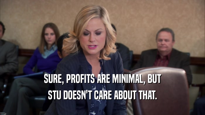 SURE, PROFITS ARE MINIMAL, BUT STU DOESN'T CARE ABOUT THAT. 