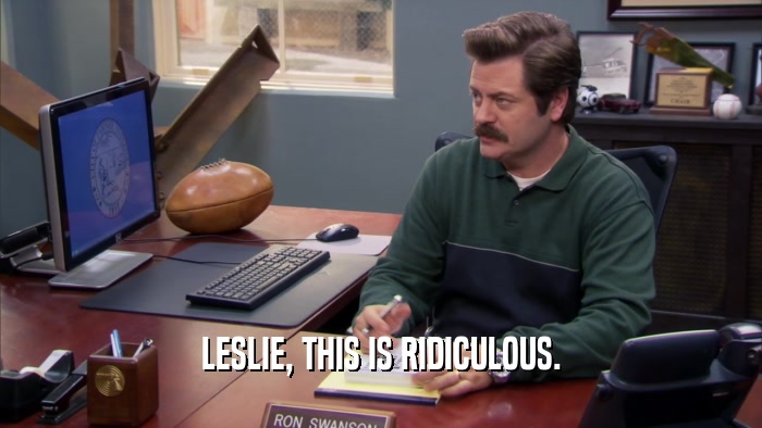 LESLIE, THIS IS RIDICULOUS.  