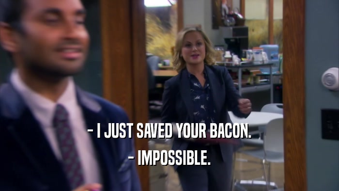 - I JUST SAVED YOUR BACON. - IMPOSSIBLE. 