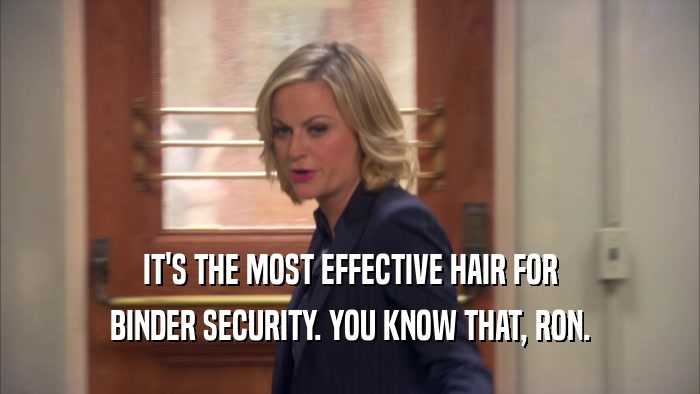 IT'S THE MOST EFFECTIVE HAIR FOR BINDER SECURITY. YOU KNOW THAT, RON. 
