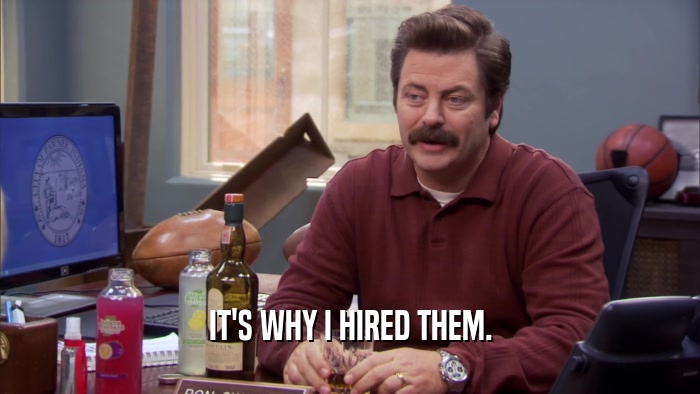 IT'S WHY I HIRED THEM.  