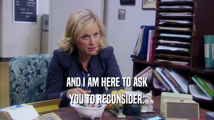 AND I AM HERE TO ASK YOU TO RECONSIDER. 