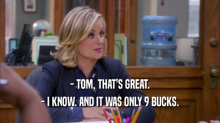 - TOM, THAT'S GREAT. - I KNOW. AND IT WAS ONLY 9 BUCKS. 