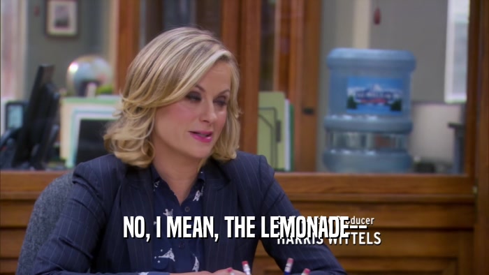 NO, I MEAN, THE LEMONADE--  