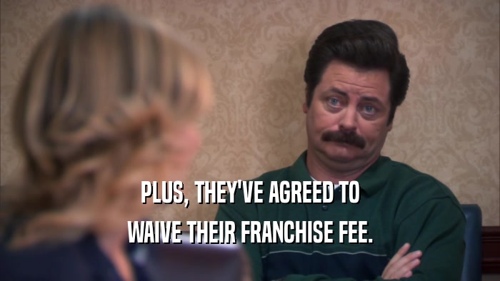 PLUS, THEY'VE AGREED TO WAIVE THEIR FRANCHISE FEE. 