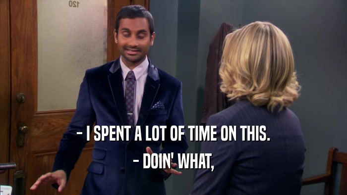 - I SPENT A LOT OF TIME ON THIS. - DOIN' WHAT, 