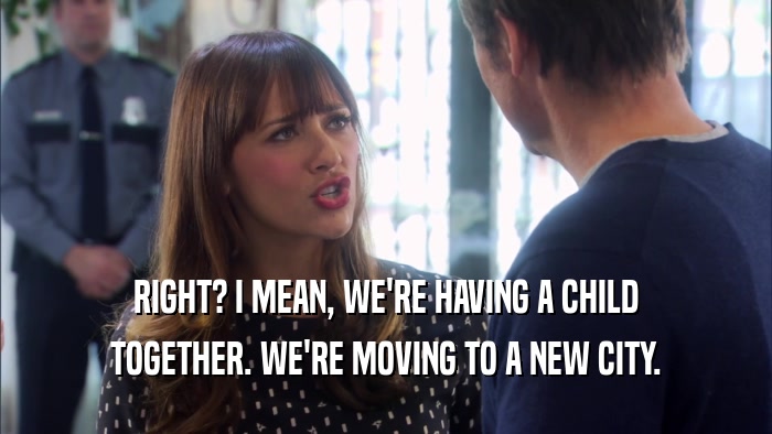 RIGHT? I MEAN, WE'RE HAVING A CHILD TOGETHER. WE'RE MOVING TO A NEW CITY. 
