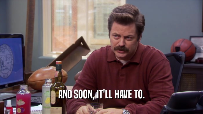 AND SOON, IT'LL HAVE TO.  