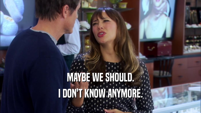 MAYBE WE SHOULD. I DON'T KNOW ANYMORE. 