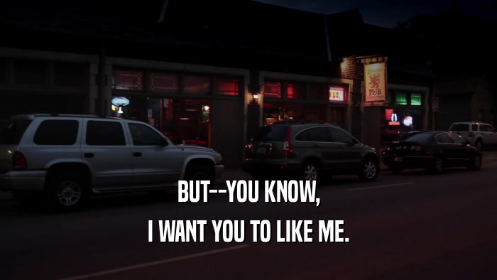 BUT--YOU KNOW, I WANT YOU TO LIKE ME. 
