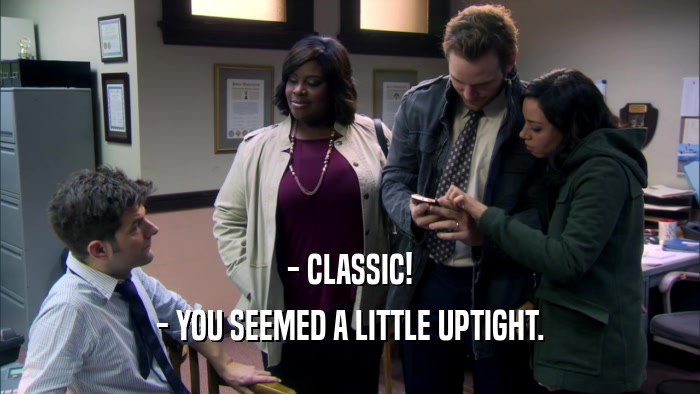 - CLASSIC! - YOU SEEMED A LITTLE UPTIGHT. 