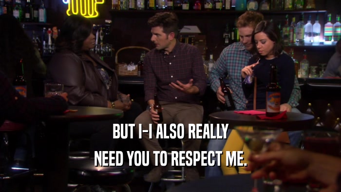 BUT I-I ALSO REALLY NEED YOU TO RESPECT ME. 