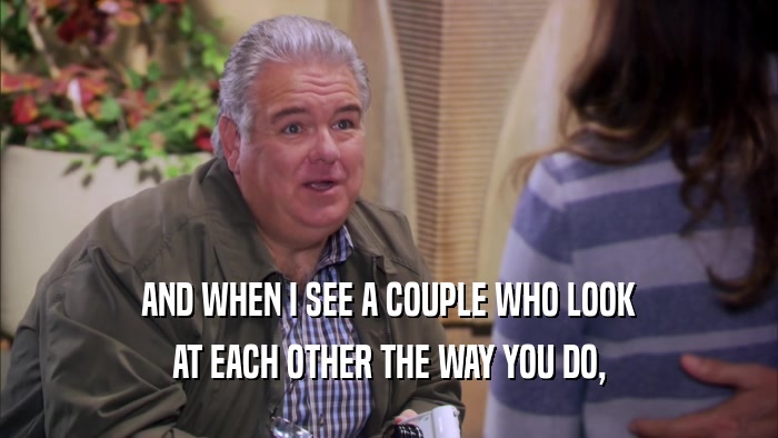 AND WHEN I SEE A COUPLE WHO LOOK AT EACH OTHER THE WAY YOU DO, 