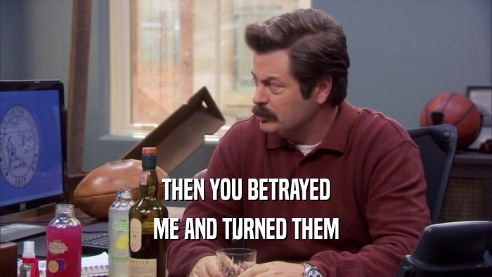 THEN YOU BETRAYED ME AND TURNED THEM 