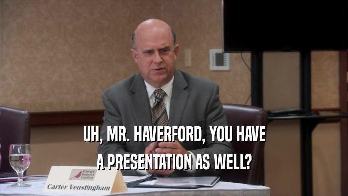 UH, MR. HAVERFORD, YOU HAVE A PRESENTATION AS WELL? 