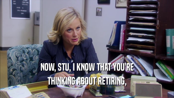 NOW, STU, I KNOW THAT YOU'RE THINKING ABOUT RETIRING, 
