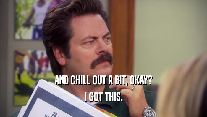 AND CHILL OUT A BIT, OKAY? I GOT THIS. 